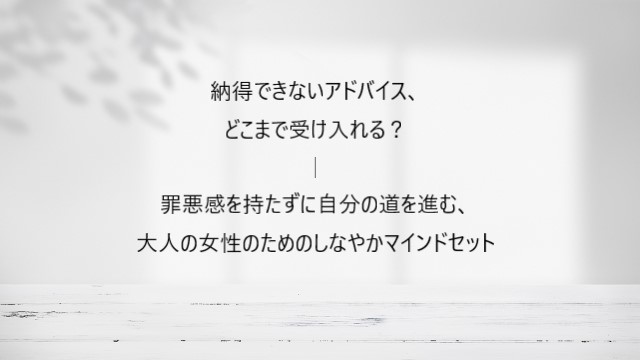 納得できないアドバイス、どこまで受け入れる？罪悪感を持たずに進む、大人の女性のためのしなやかマインドセット