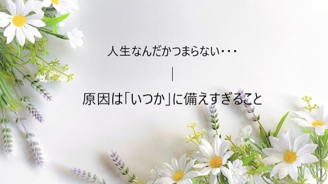 人生なんだかつまらない…原因は「いつか」に備えすぎていること